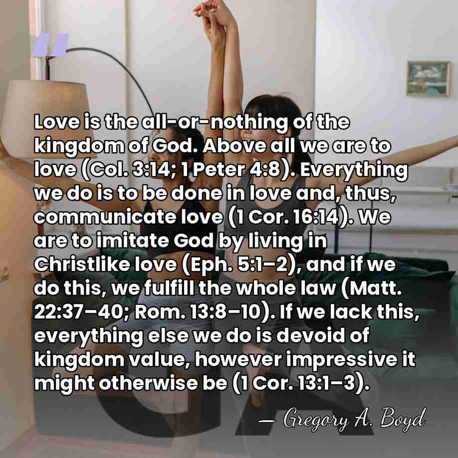 Love is the all-or-nothing of the kingdom of God. Above all we&hellip; - Gregory A. Boyd