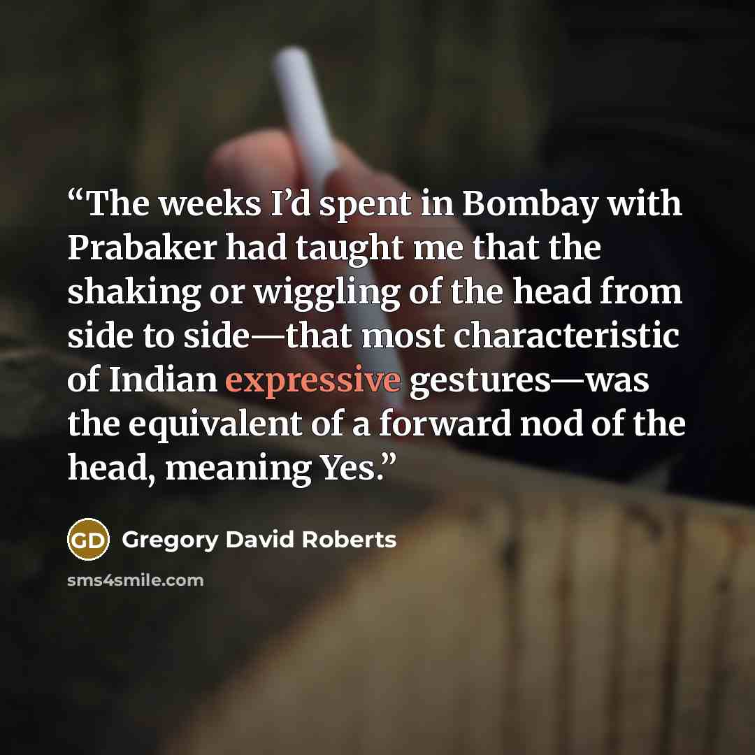 “The weeks I’d spent in Bombay with Prabaker had taught me that the shaking or wiggling of the head from side to side—that most characteristic of Indian expressive gestures—was the equivalent of a forward nod of the head, meaning Yes.” quote by Gregory David Roberts