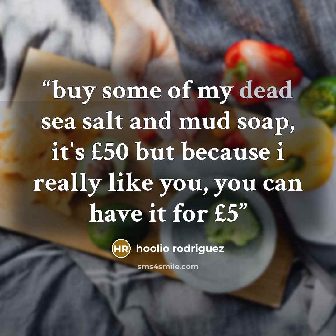 “buy some of my dead sea salt and mud soap, it's £50 but because i really like you, you can have it for £5” quote by hoolio rodriguez