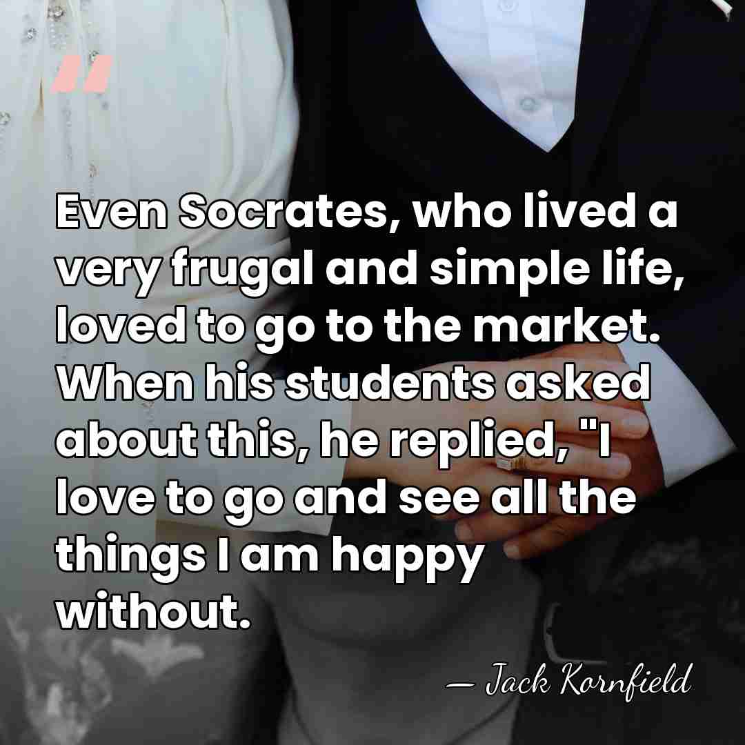 Even Socrates, who lived a very frugal and simple life, loved to&hellip; - Jack Kornfield