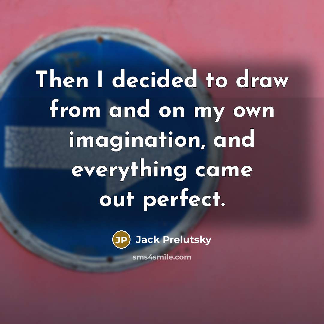 “Then I decided to draw from and on my own imagination, and everything came out perfect.” quote by Jack Prelutsky