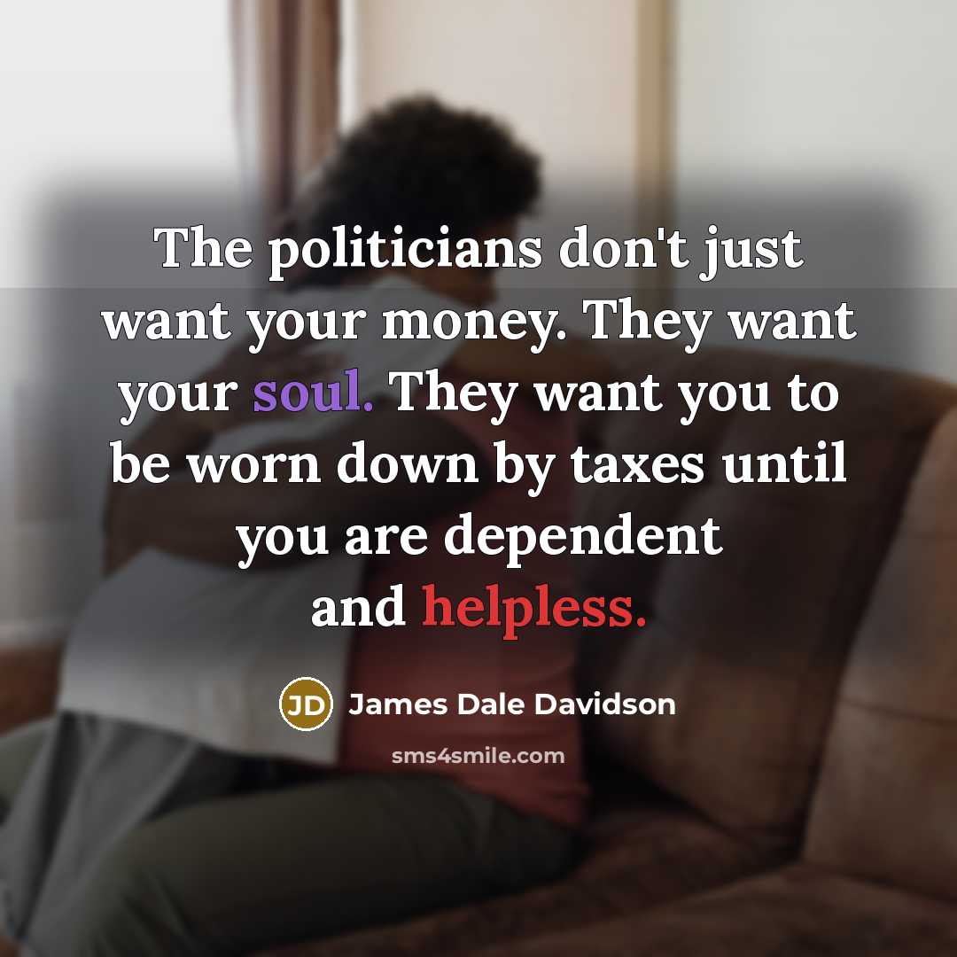 “The politicians don't just want your money. They want your…” quote by James Dale Davidson