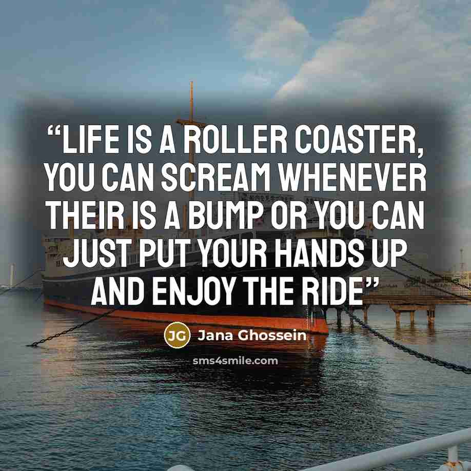 “Life is a roller coaster, you can scream whenever their is a bump or you can just put your hands up and enjoy the ride” quote by Jana Ghossein