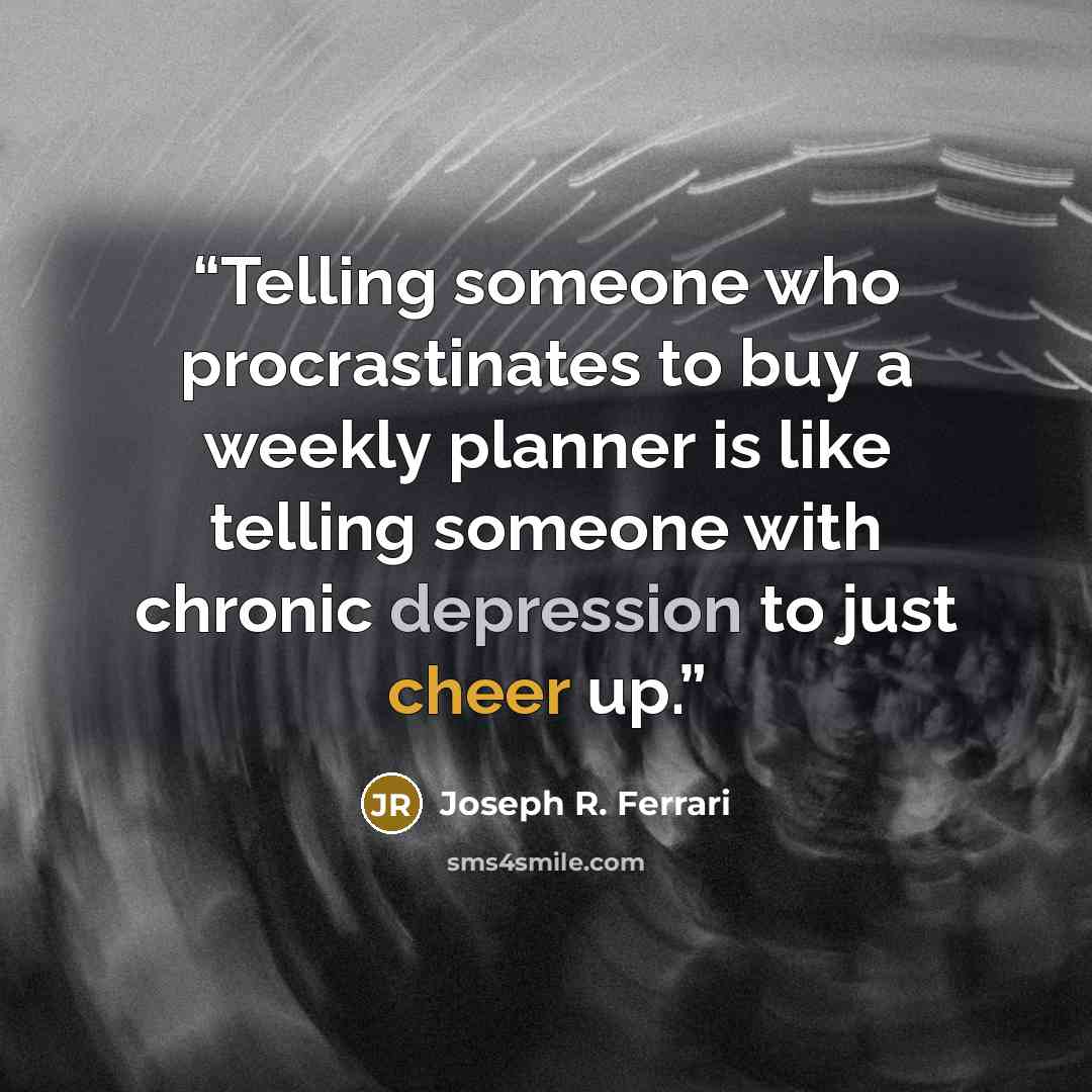 “Telling someone who procrastinates to buy a weekly planner is like telling someone with chronic depression to just cheer up.” quote by Joseph R. Ferrari
