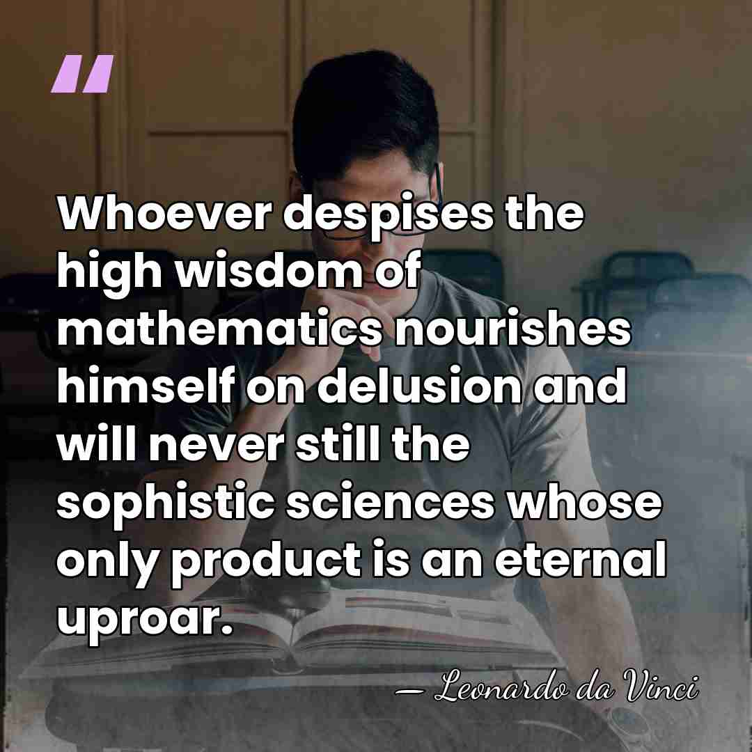 Whoever despises the high wisdom of mathematics nourishes himself on delusion and&hellip; - Leonardo da Vinci