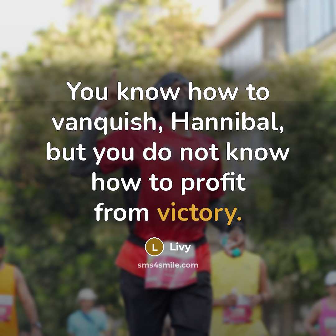 “You know how to vanquish, Hannibal, but you do not know how to profit from victory.” quote by Livy