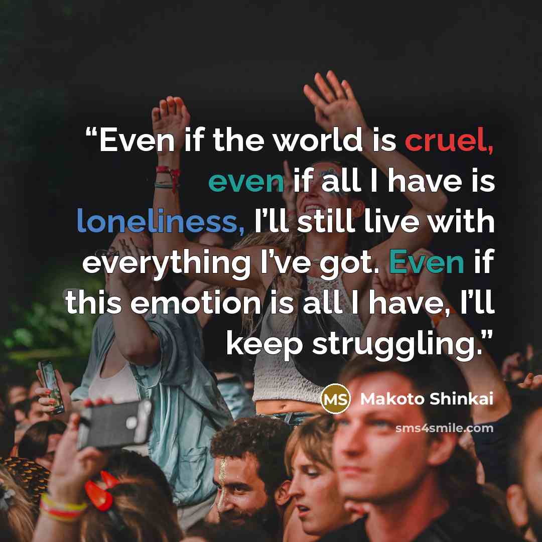 “Even if the world is cruel, even if all I have is loneliness, I’ll still live with everything I’ve got. Even if this emotion is all I have, I’ll keep struggling.” quote by Makoto Shinkai