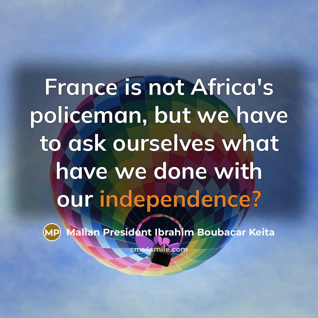 “France is not Africa's policeman, but we have to ask ourselves what have we done with our independence?” quote by Malian President Ibrahim Boubacar Keita