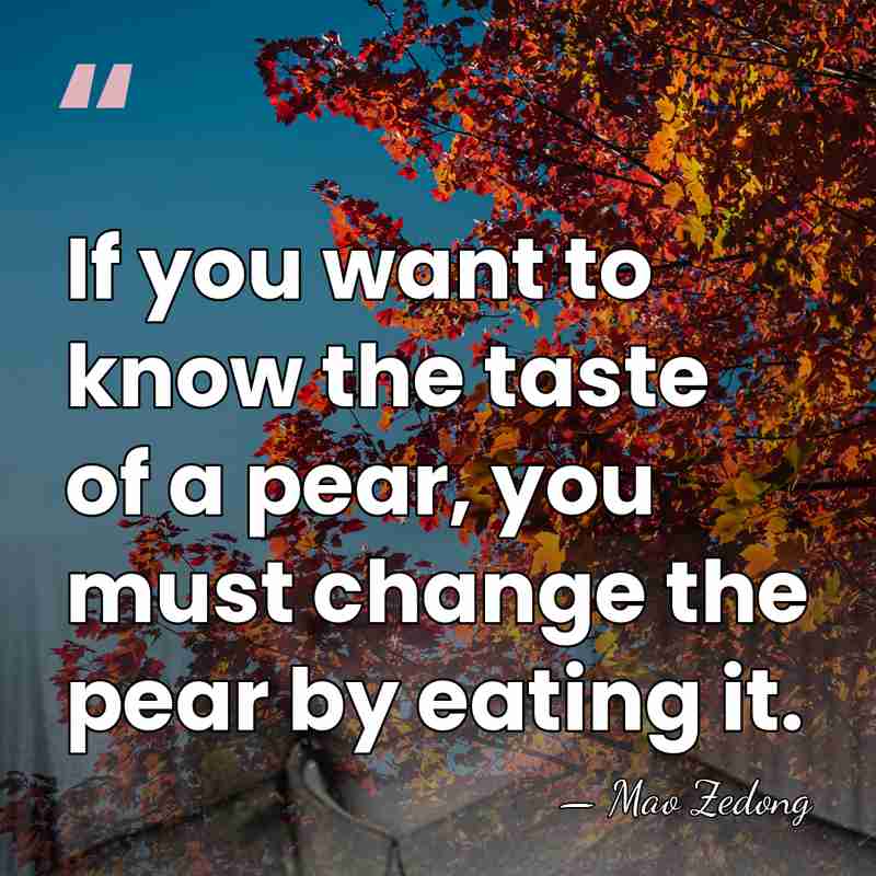 If you want to know the taste of a pear, you must&hellip; - Mao Zedong