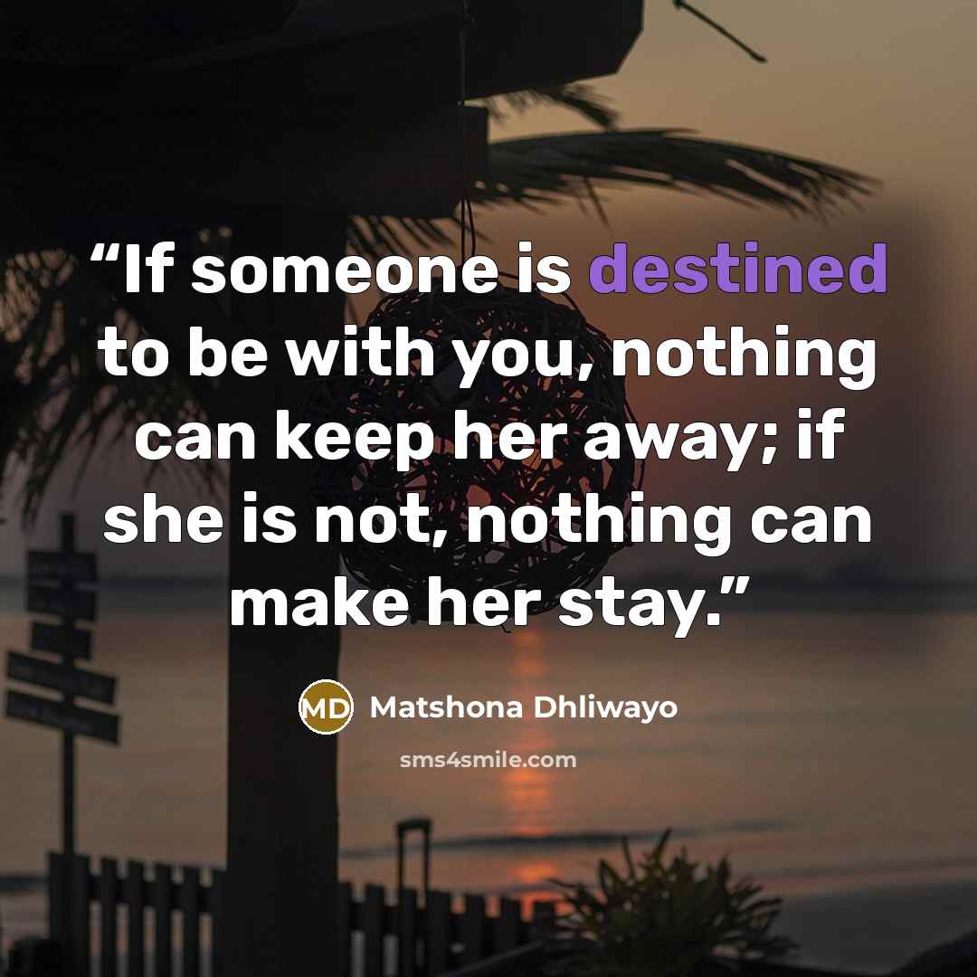 “If someone is destined to be with you, nothing can keep her away; if she is not, nothing can make her stay.” quote by Matshona Dhliwayo