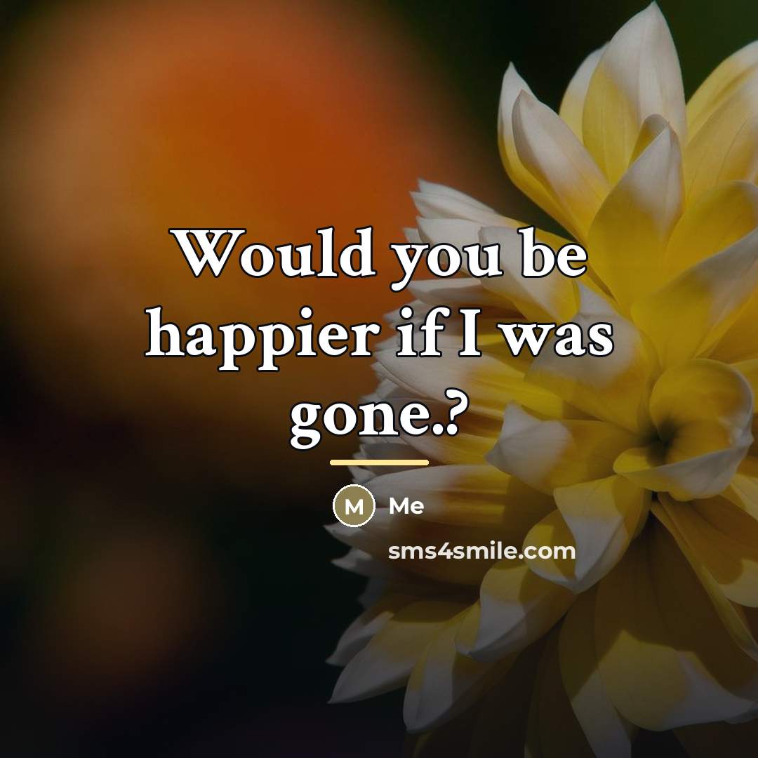 “Would you be happier if I was gone.?…” quote by Me