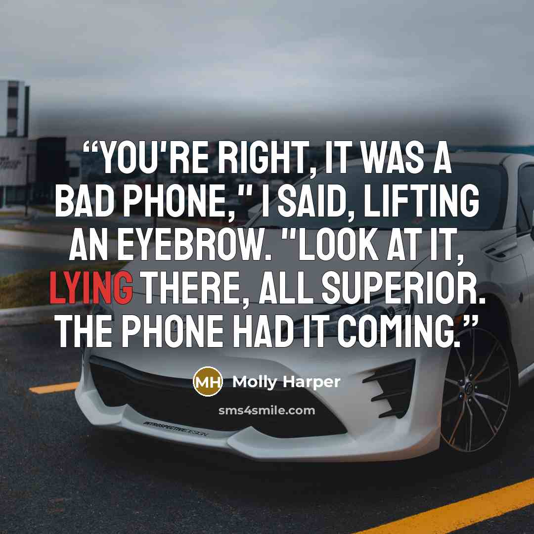 “You're right, it was a bad phone," I said, lifting an eyebrow. "Look at it, lying there, all superior. The phone had it coming.” quote by Molly Harper