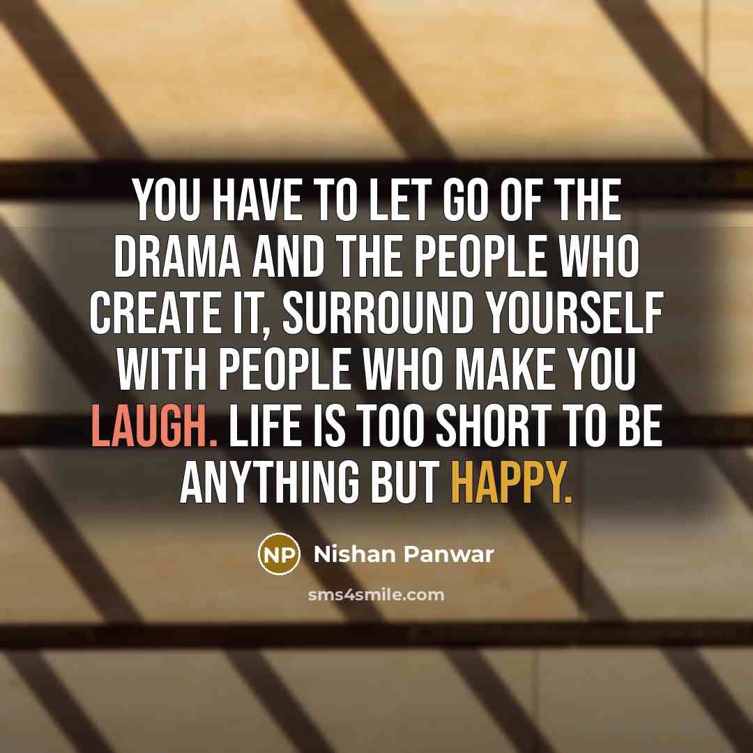 “You have to let go of the drama and the people who create it, surround yourself with people who make you laugh. Life is too short to be anything but happy.” quote by Nishan Panwar