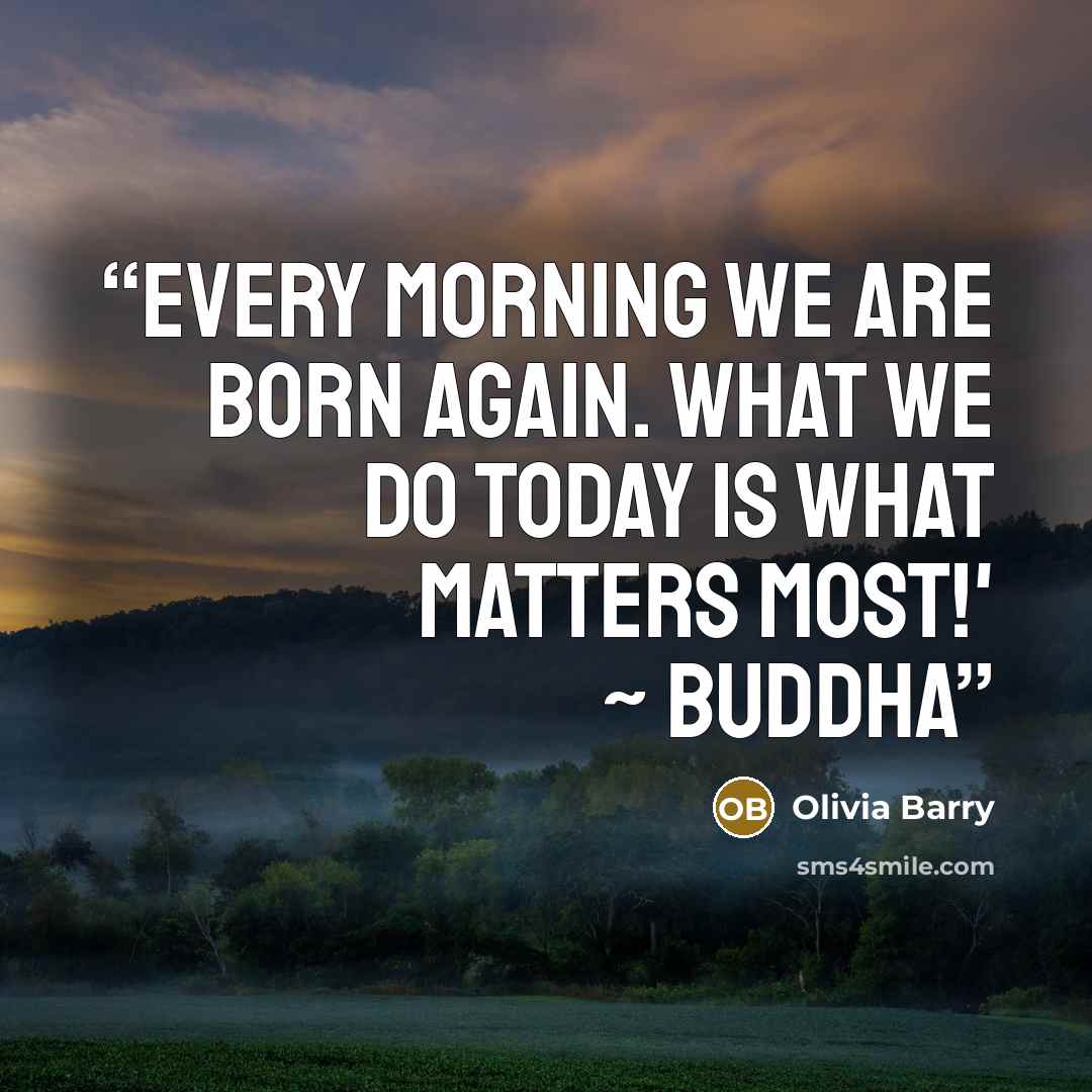 “Every morning we are born again. What we do today is what matters most!' ~ Buddha” quote by Olivia Barry