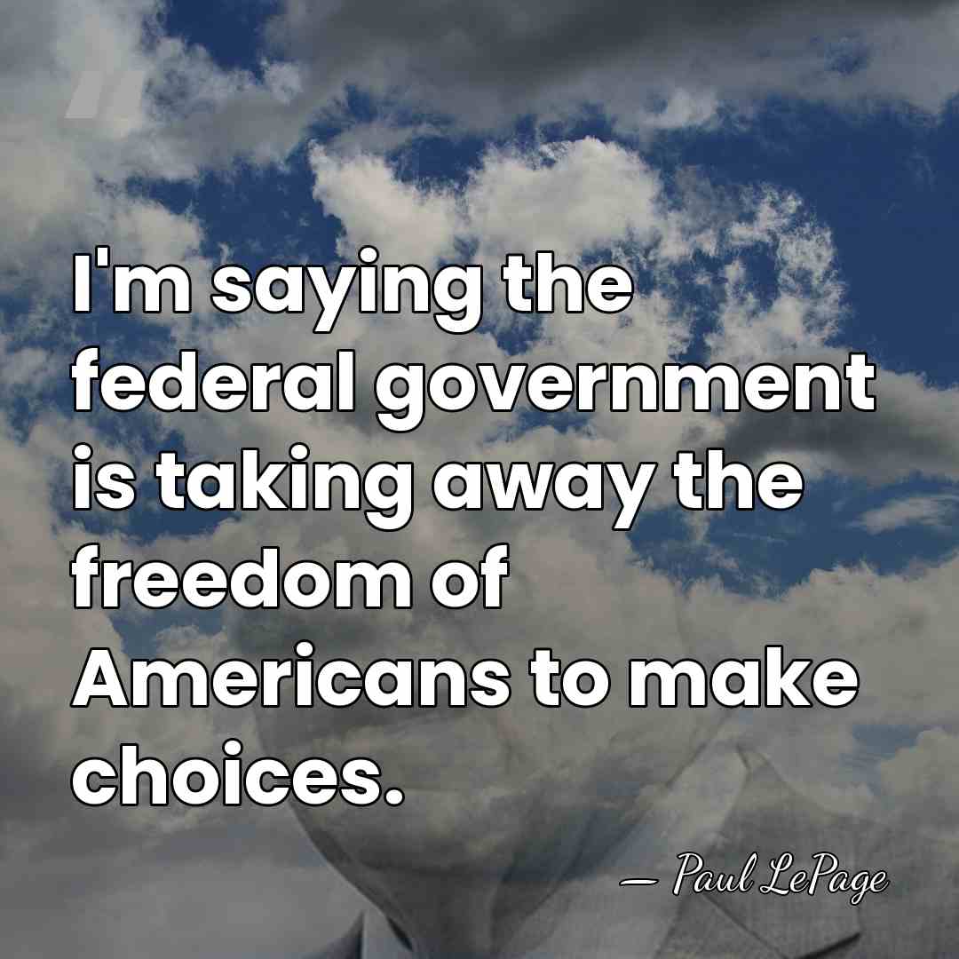 I'm saying the federal government is taking away the freedom of Americans&hellip; - Paul LePage
