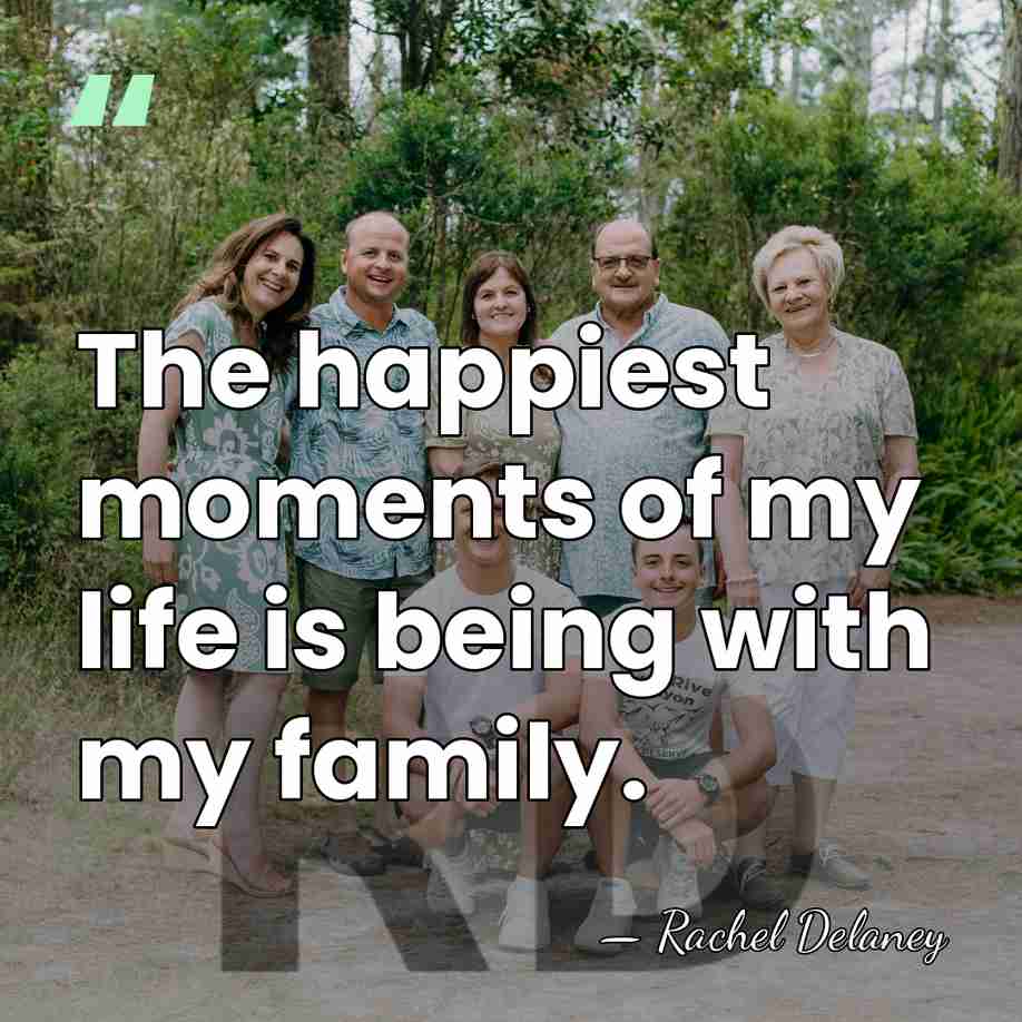 The happiest moments of my life is being with my family. - Rachel Delaney