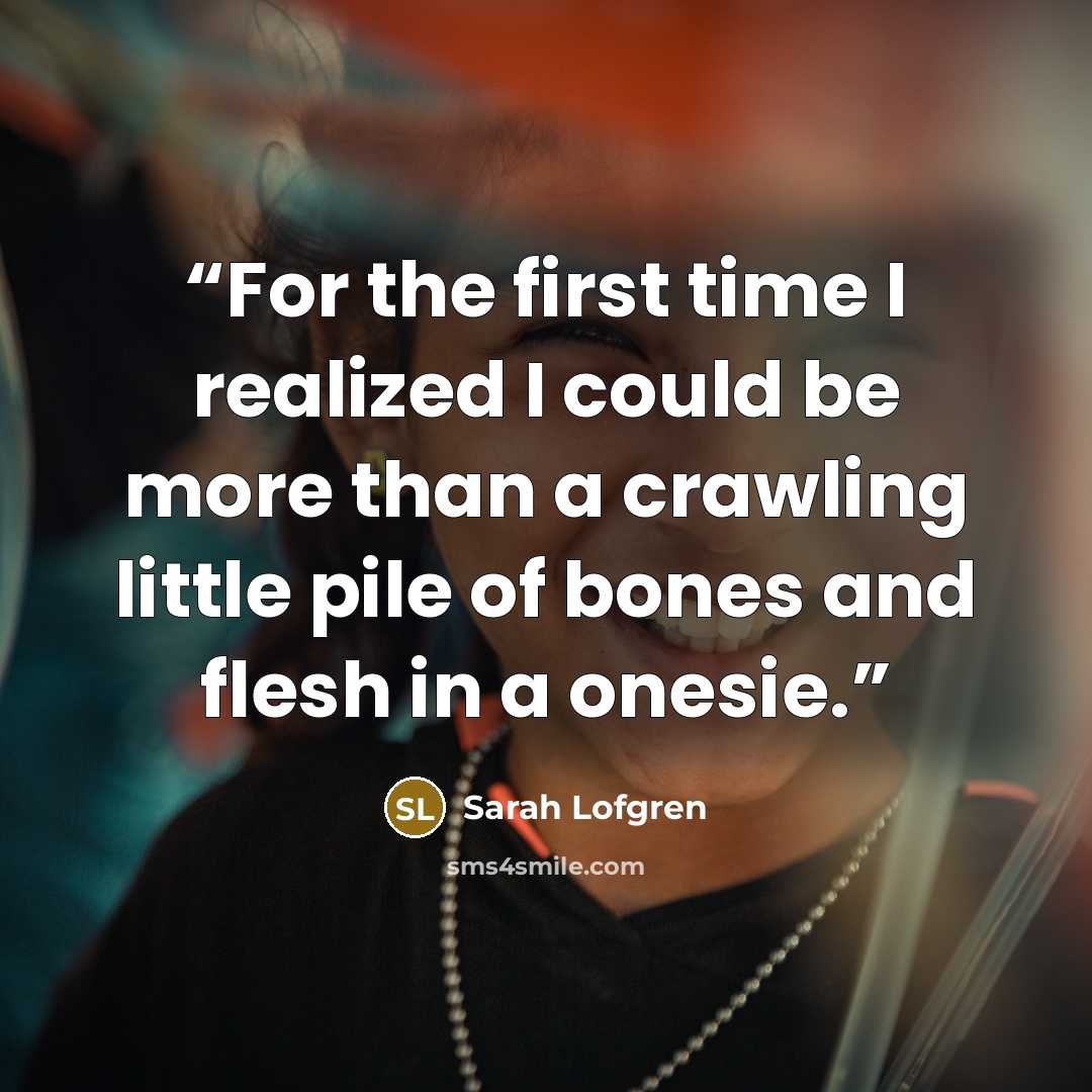 “For the first time I realized I could be more than a crawling little pile of bones and flesh in a onesie.” quote by Sarah Lofgren