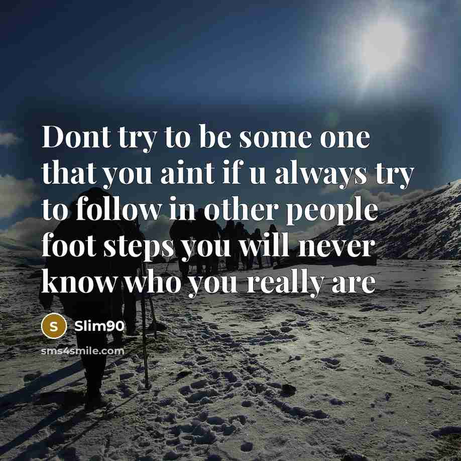 “Dont try to be some one that you aint if u always try to follow in other people foot steps you will never know who you really are” quote by Slim90