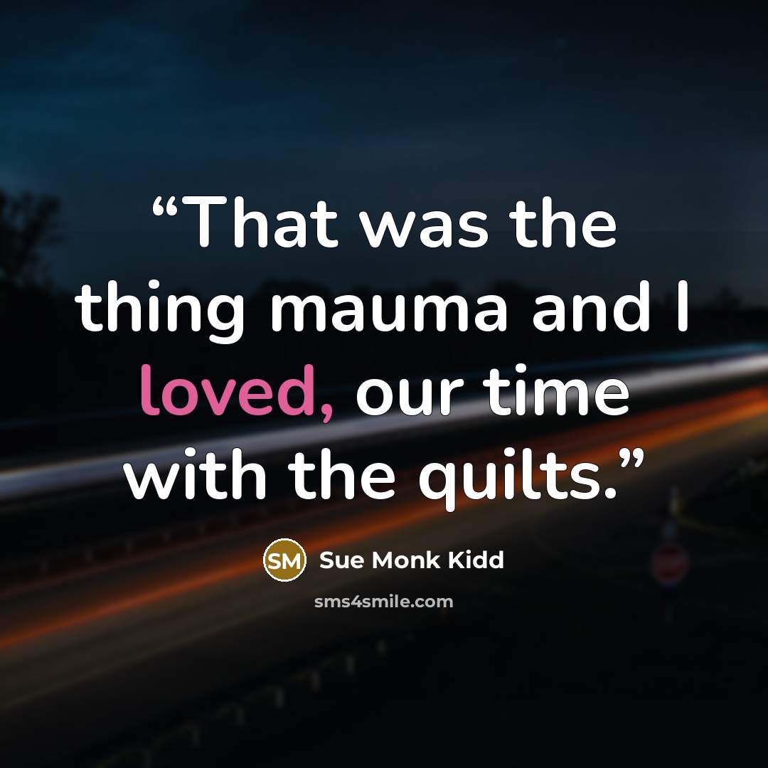 “That was the thing mauma and I loved, our time with the quilts.” quote by Sue Monk Kidd
