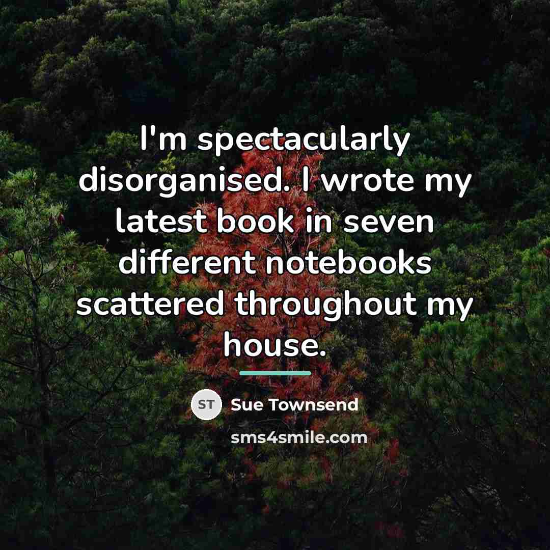 “I'm spectacularly disorganised. I wrote my latest book in seven…” quote by Sue Townsend