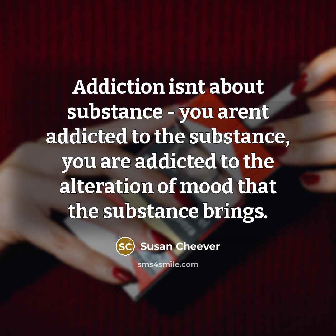 “Addiction isnt about substance - you arent addicted to the…” quote by Susan Cheever