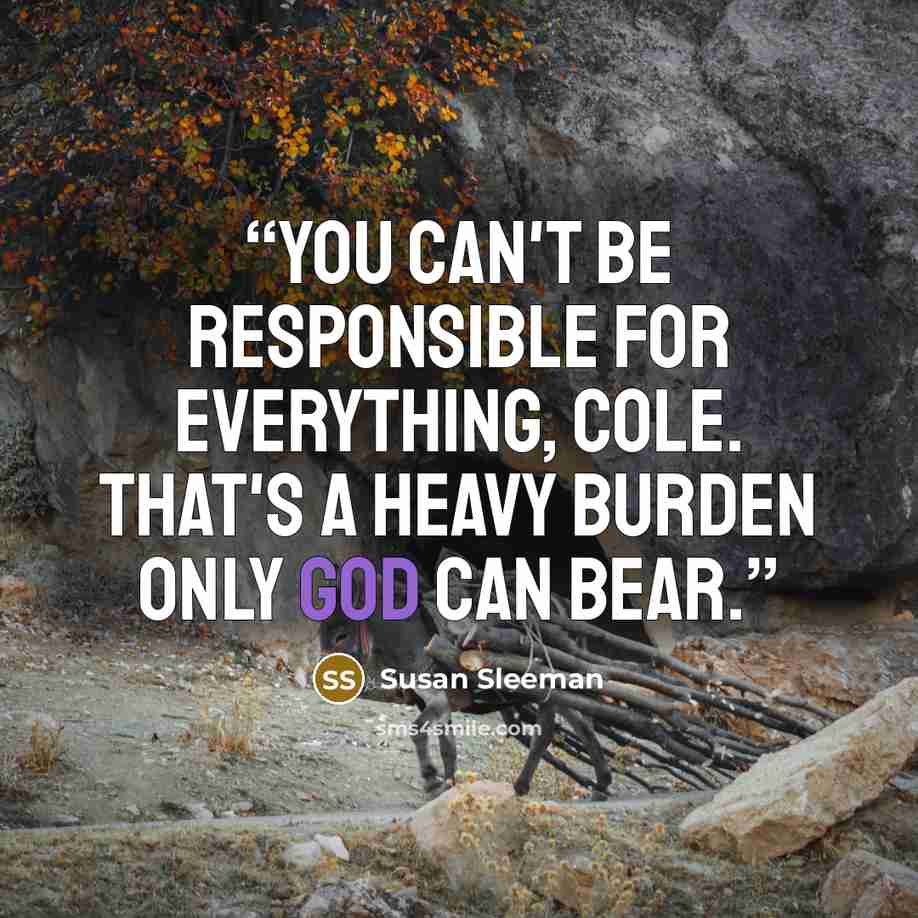“You can't be responsible for everything, Cole. That's a heavy burden only God can bear.” quote by Susan Sleeman
