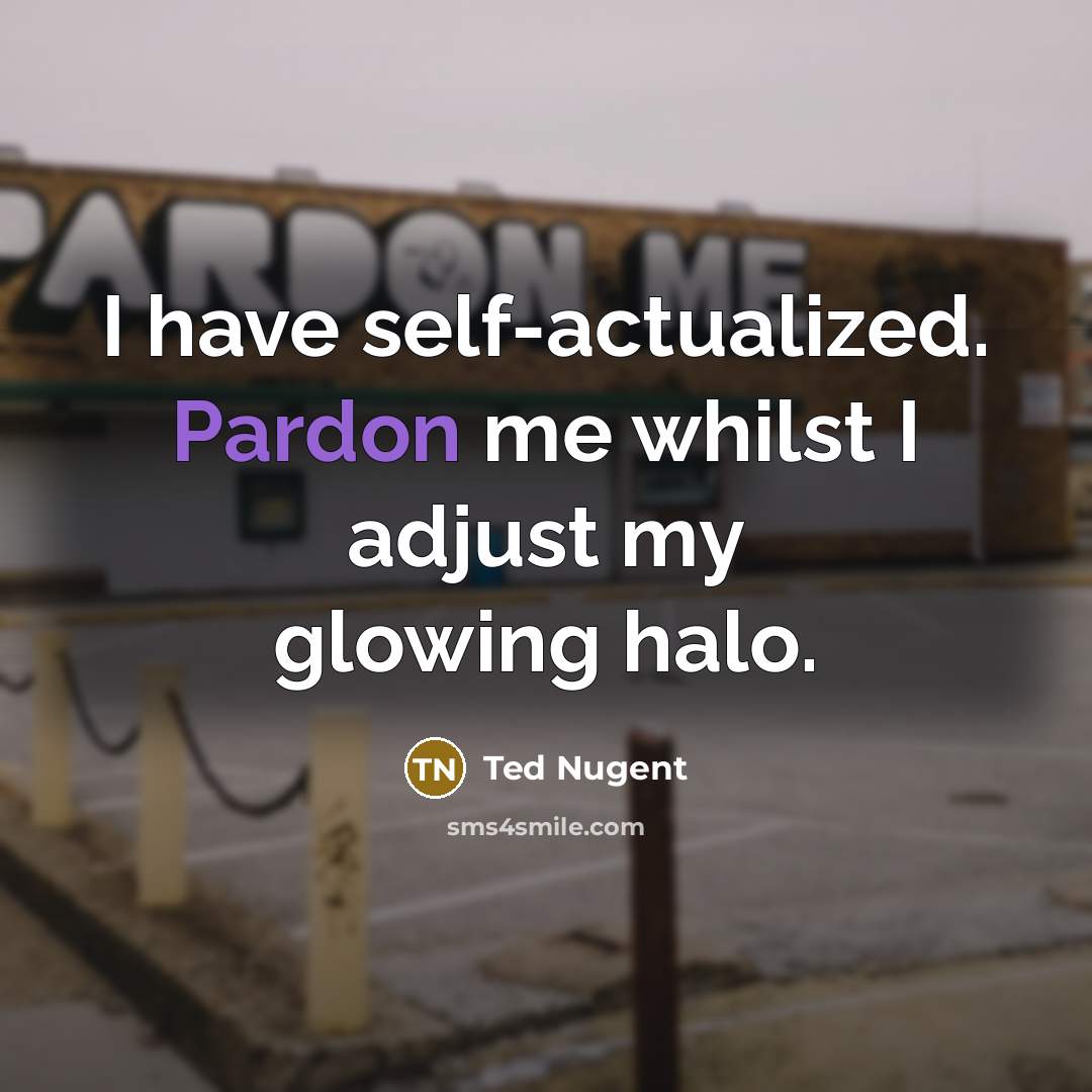 “I have self-actualized. Pardon me whilst I adjust my glowing…” quote by Ted Nugent