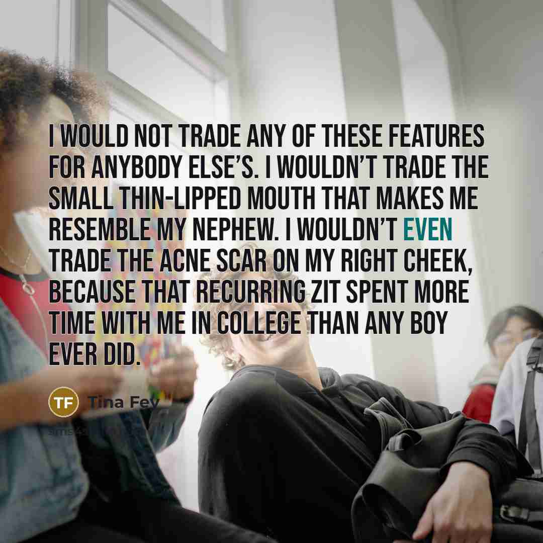 “I would not trade any of these features for anybody…” quote by Tina Fey
