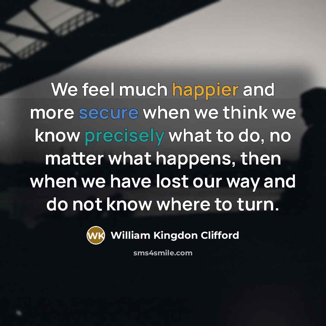“We feel much happier and more secure when we think we know precisely what to do, no matter what happens, then when we have lost our way and do not know where to turn.” quote by William Kingdon Clifford