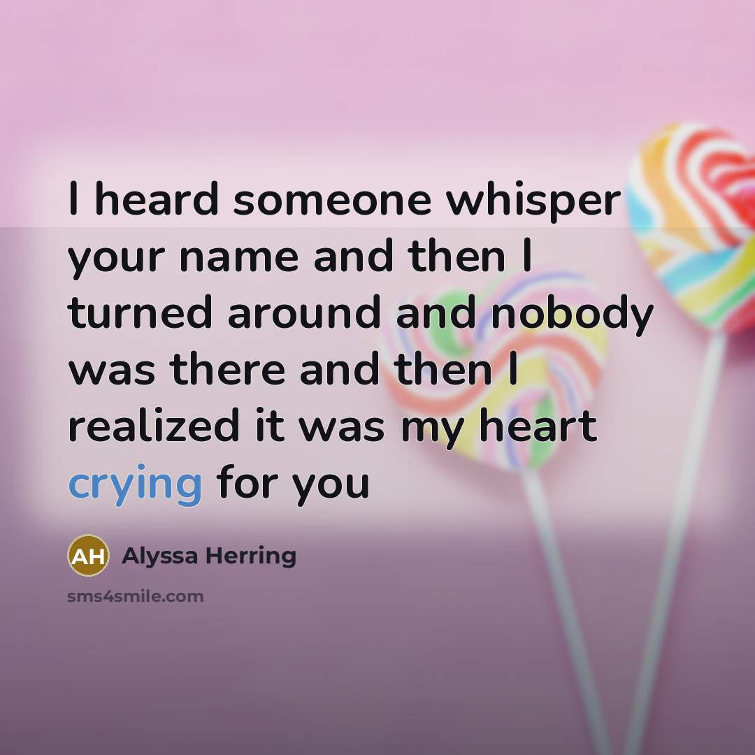 “I heard someone whisper your name and then I turned around and nobody was there and then I realized it was my heart crying for you” quote by Alyssa Herring