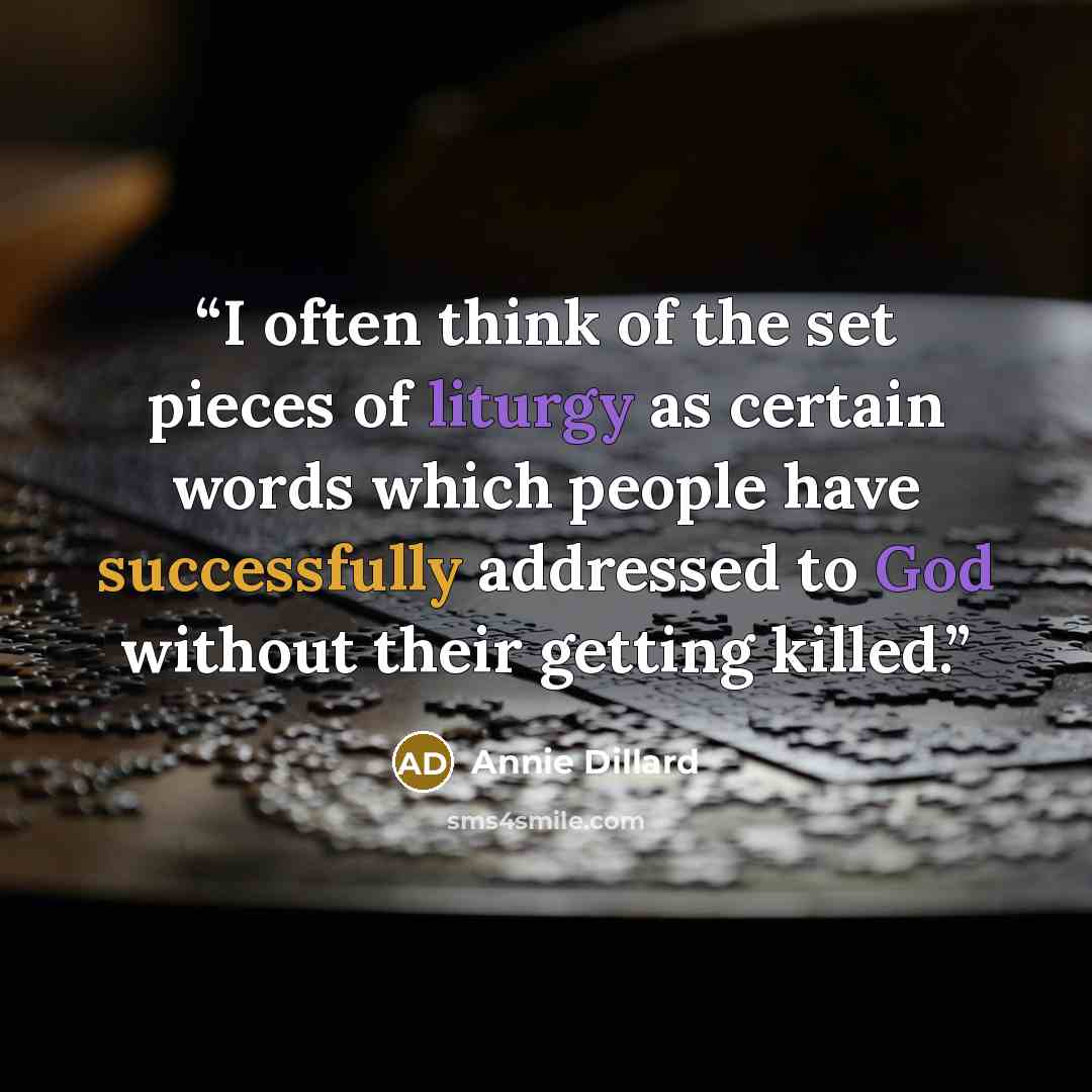 “I often think of the set pieces of liturgy as certain words which people have successfully addressed to God without their getting killed.” quote by Annie Dillard