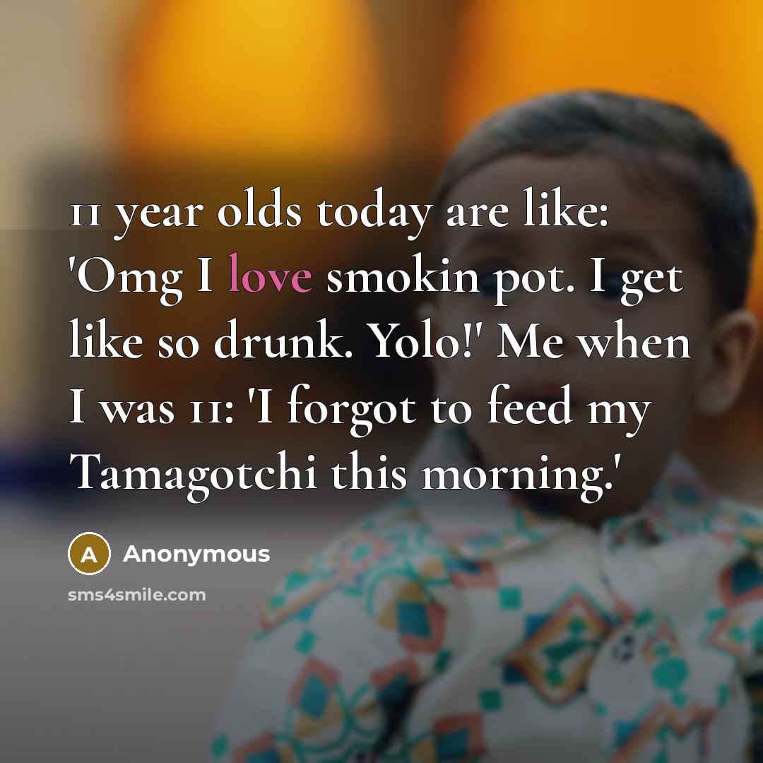 “11 year olds today are like: 'Omg I love smokin pot. I get like so drunk. Yolo!' Me when I was 11: 'I forgot to feed my Tamagotchi this morning.'” quote by Anonymous