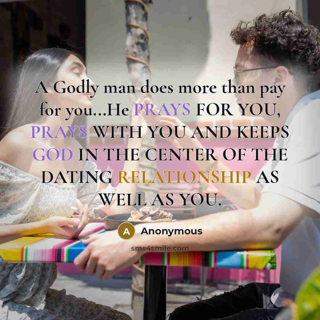“A Godly man does more than pay for you...He PRAYS FOR YOU, PRAYS WITH YOU AND KEEPS GOD IN THE CENTER OF THE DATING RELATIONSHIP AS WELL AS YOU.” quote by Anonymous