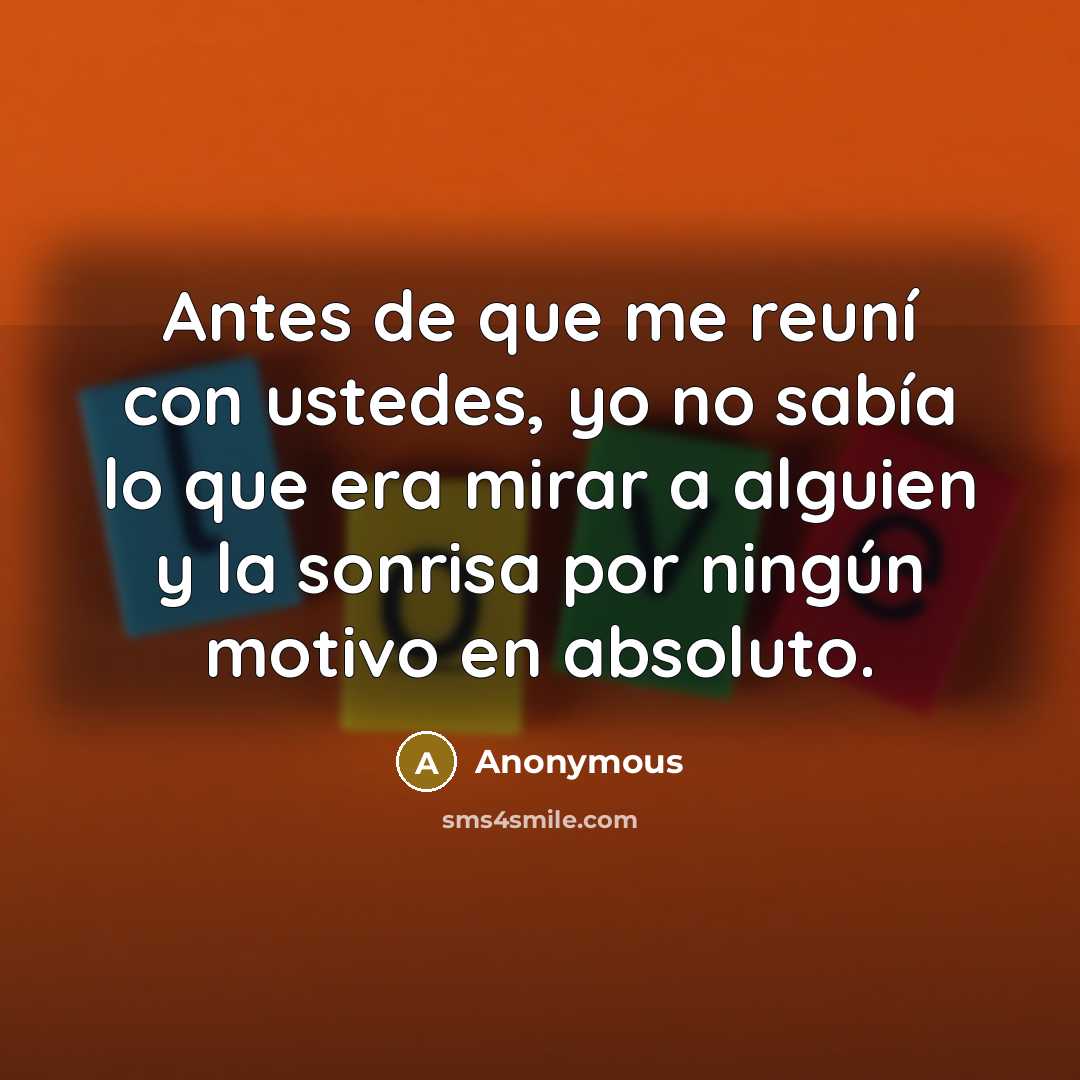 “Antes de que me reuní con ustedes, yo no sabía lo que era mirar a alguien y la sonrisa por ningún motivo en absoluto.” quote by Anonymous
