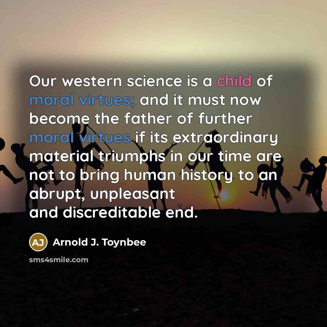 “Our western science is a child of moral virtues; and…” quote by Arnold J. Toynbee