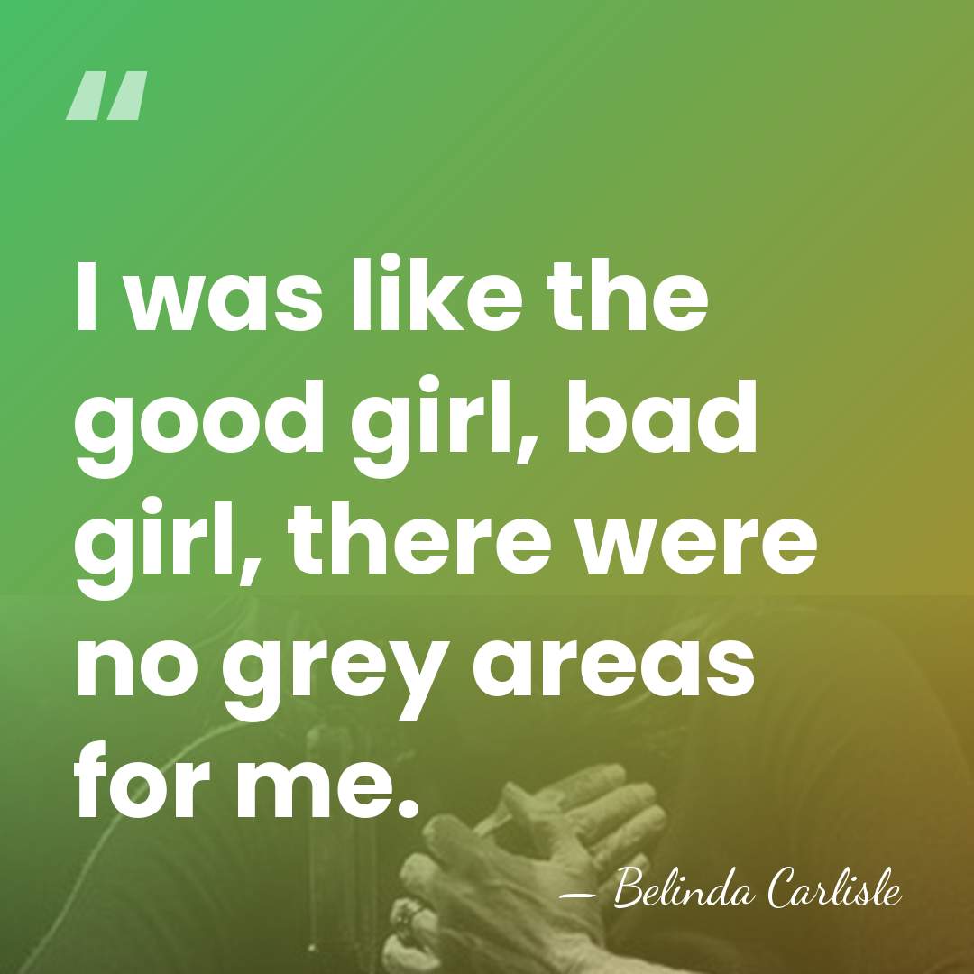 I was like the good girl, bad girl, there were no grey&hellip; - Belinda Carlisle
