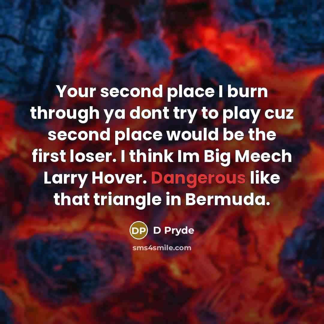 “Your second place I burn through ya dont try to play cuz second place would be the first loser. I think Im Big Meech Larry Hover. Dangerous like that triangle in Bermuda.” quote by D Pryde