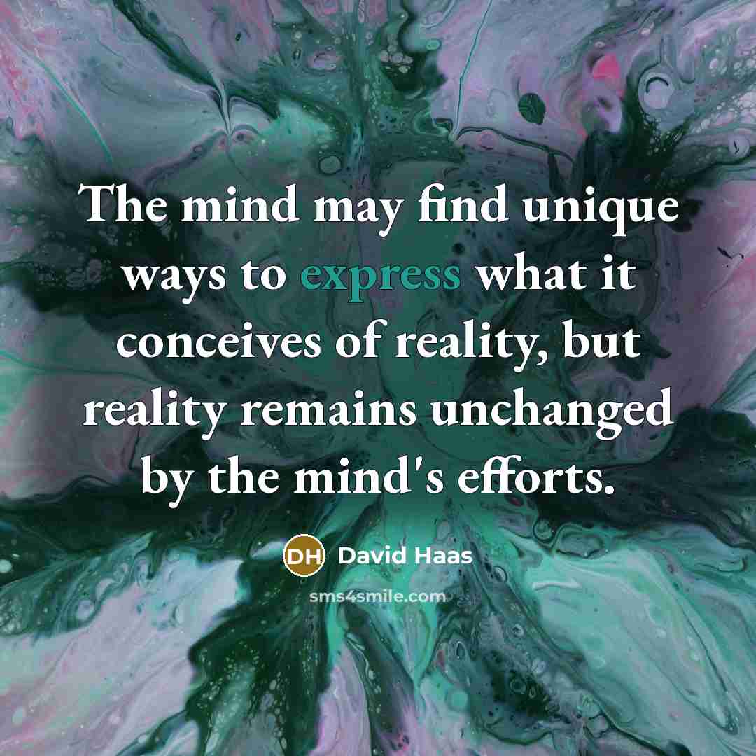 “The mind may find unique ways to express what it conceives of reality, but reality remains unchanged by the mind's efforts.” quote by David Haas