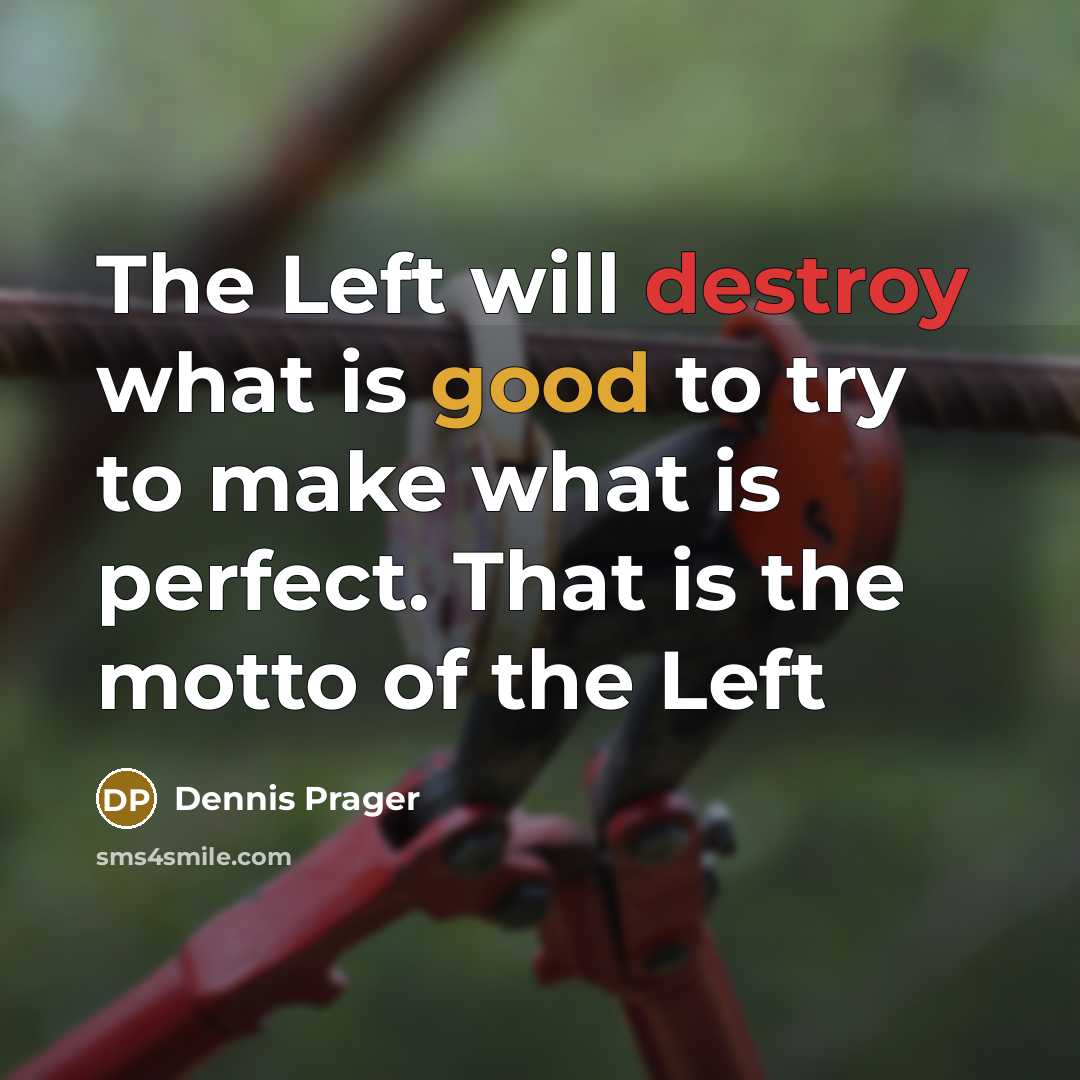 “The Left will destroy what is good to try to make what is perfect. That is the motto of the Left” quote by Dennis Prager