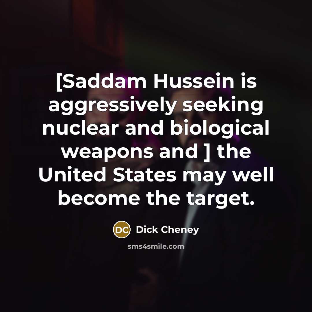 “[Saddam Hussein is aggressively seeking nuclear and biological weapons and…” quote by Dick Cheney