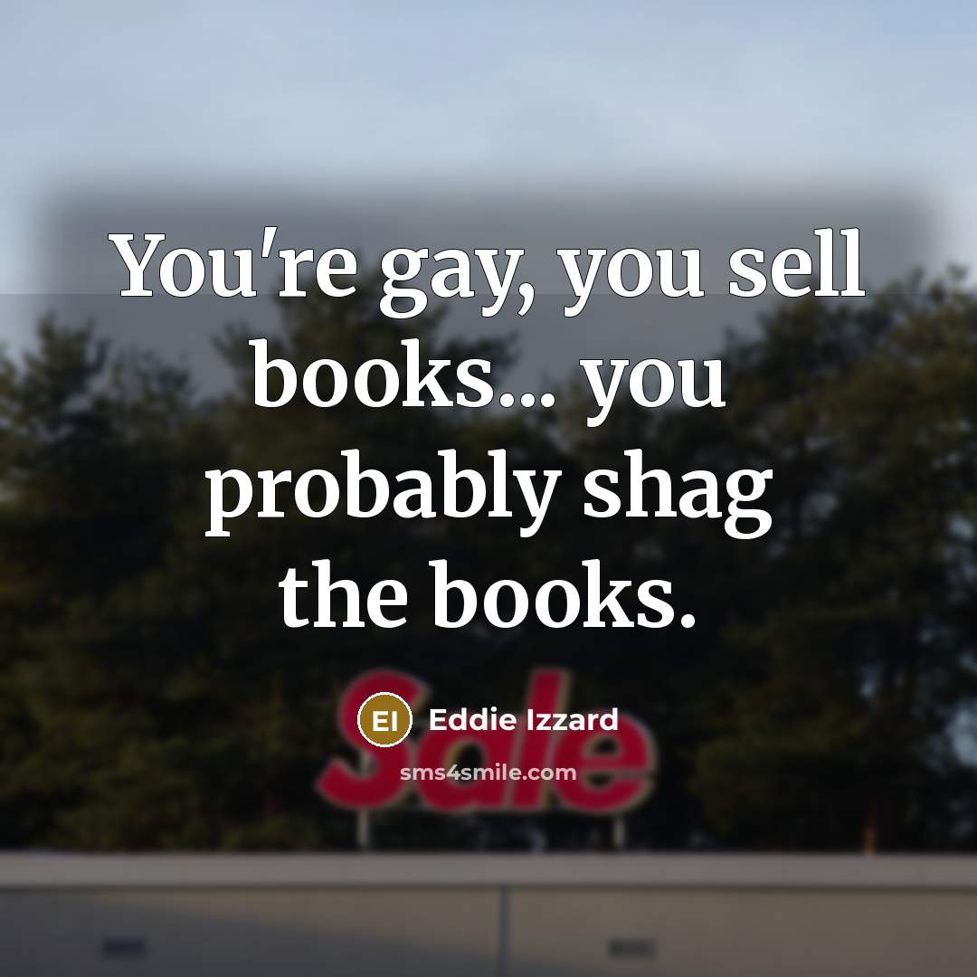 “You're gay, you sell books... you probably shag the books.…” quote by Eddie Izzard