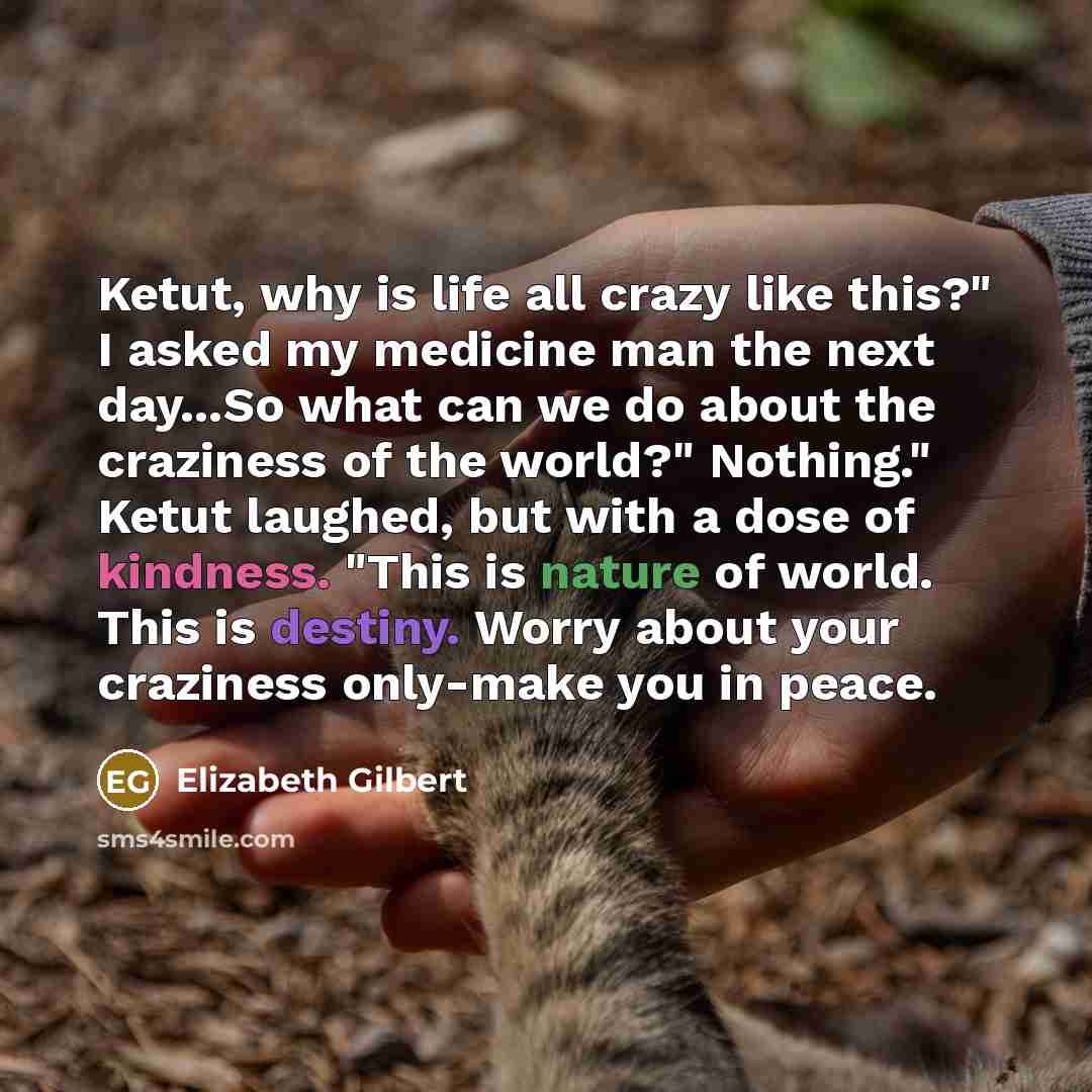 “Ketut, why is life all crazy like this?" I asked…” quote by Elizabeth Gilbert