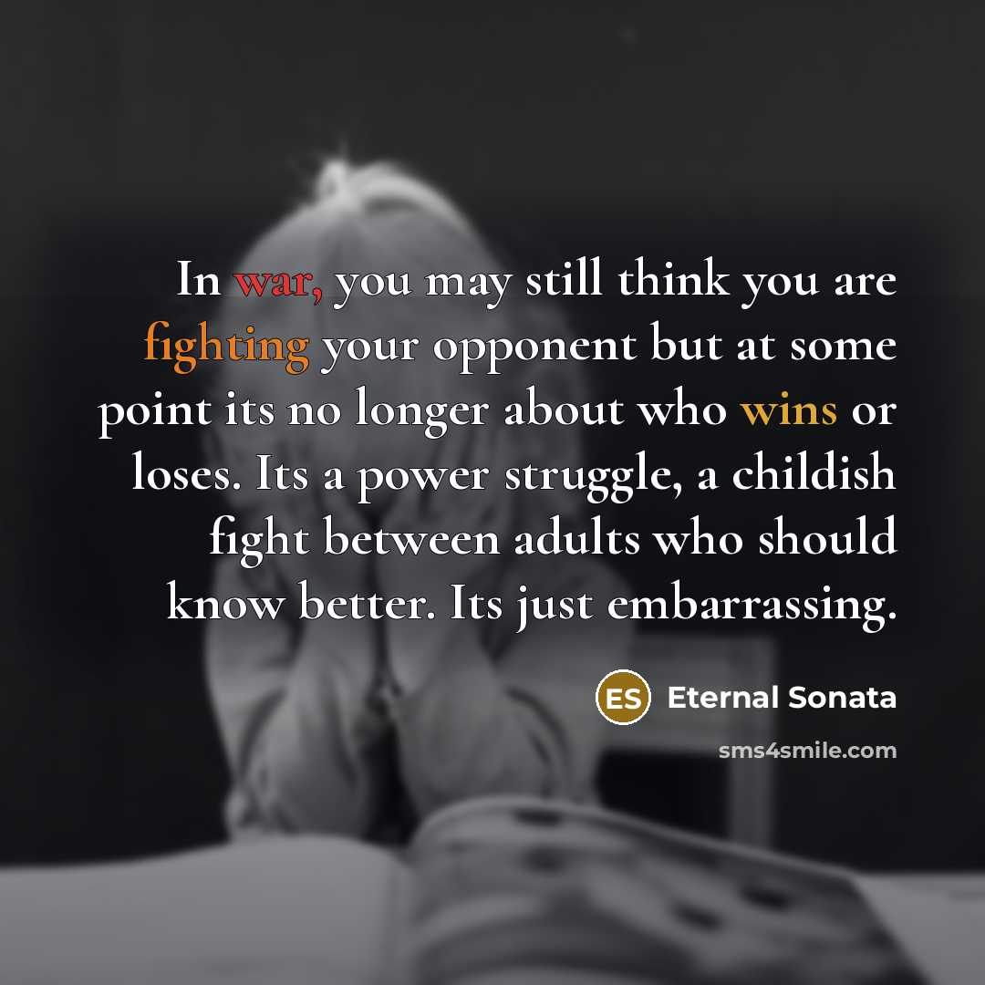 “In war, you may still think you are fighting your opponent but at some point its no longer about who wins or loses. Its a power struggle, a childish fight between adults who should know better. Its just embarrassing.” quote by Eternal Sonata