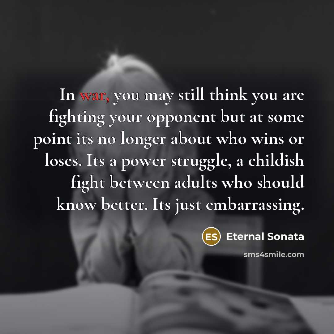 “In war, you may still think you are fighting your opponent but at some point its no longer about who wins or loses. Its a power struggle, a childish fight between adults who should know better. Its just embarrassing.” quote by Eternal Sonata