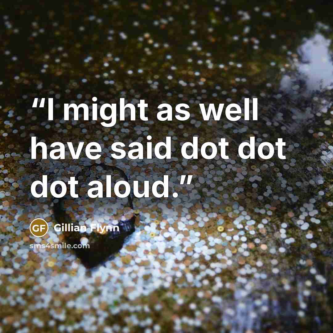 “I might as well have said dot dot dot aloud.” quote by Gillian Flynn