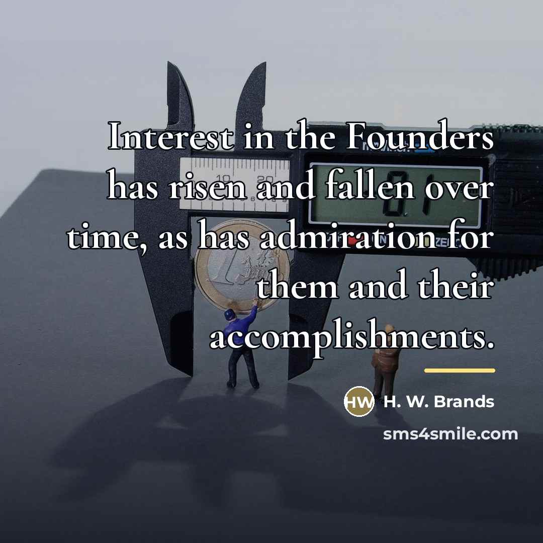 “Interest in the Founders has risen and fallen over time,…” quote by H. W. Brands