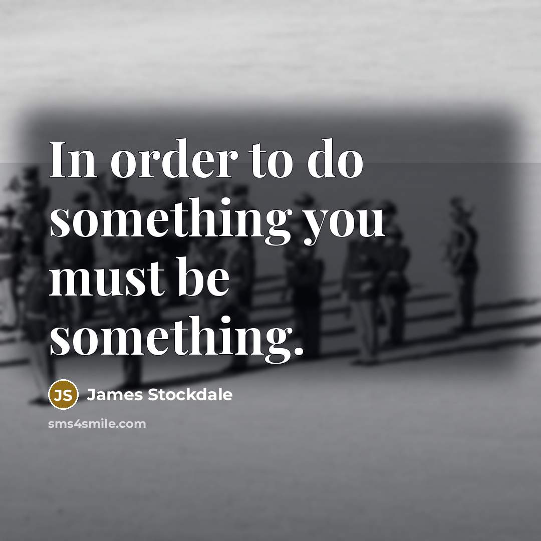 “In order to do something you must be something.…” quote by James Stockdale