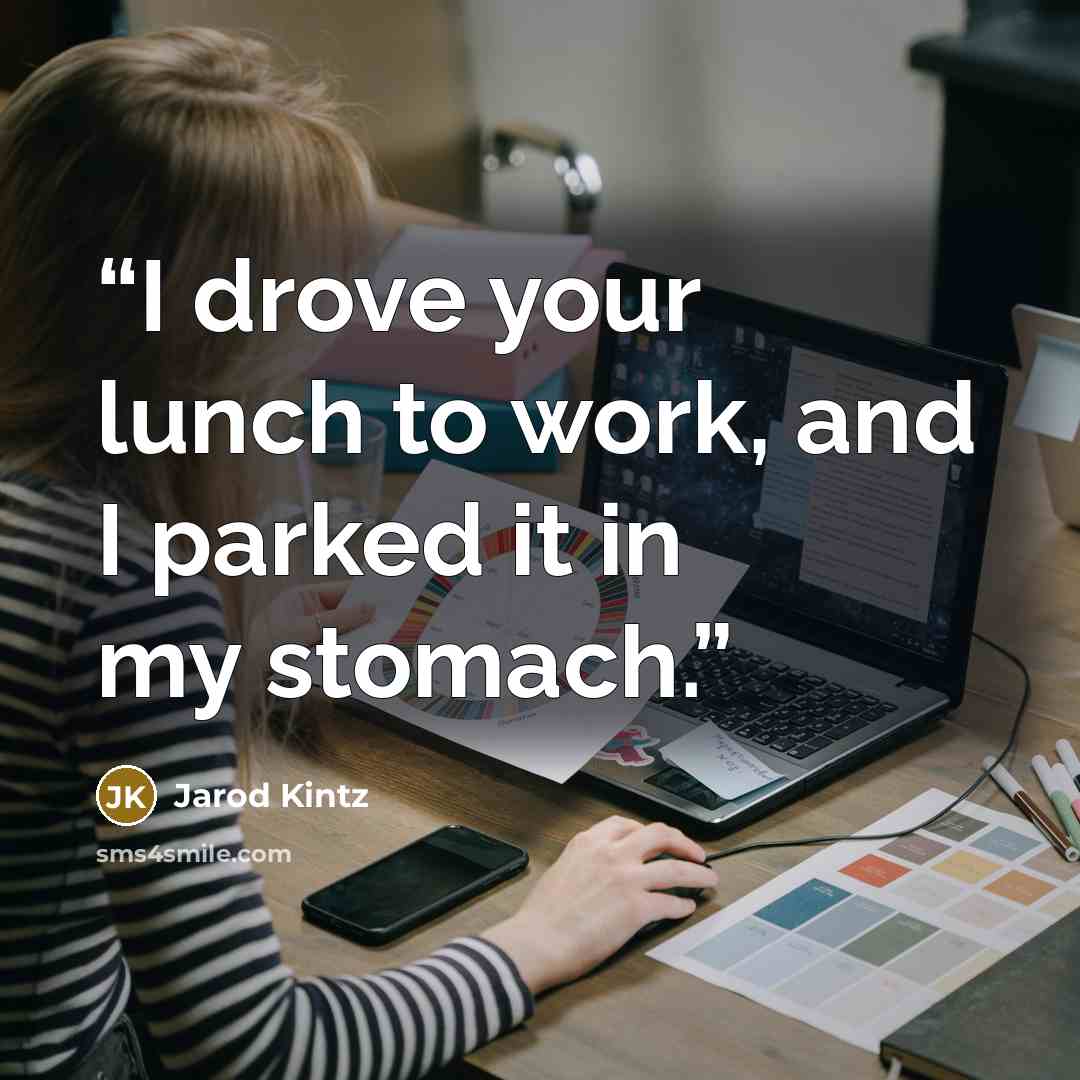 “I drove your lunch to work, and I parked it in my stomach.” quote by Jarod Kintz