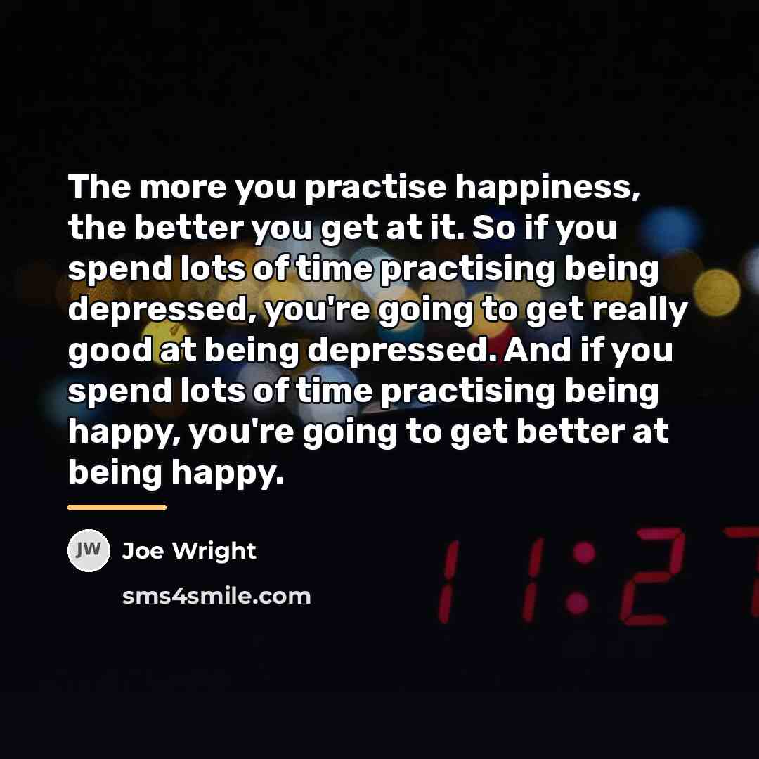 “The more you practise happiness, the better you get at…” quote by Joe Wright