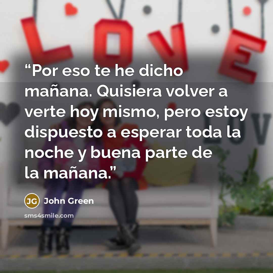 “Por eso te he dicho mañana. Quisiera volver a verte hoy mismo, pero estoy dispuesto a esperar toda la noche y buena parte de la mañana.” quote by John Green